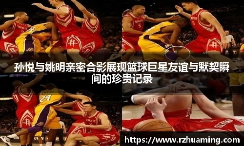 孙悦与姚明亲密合影展现篮球巨星友谊与默契瞬间的珍贵记录