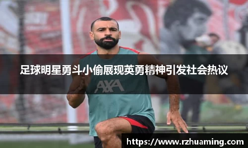 足球明星勇斗小偷展现英勇精神引发社会热议