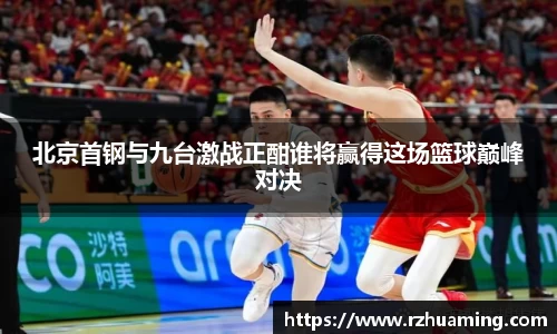 北京首钢与九台激战正酣谁将赢得这场篮球巅峰对决