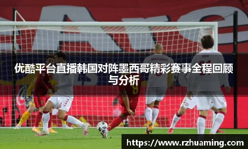 优酷平台直播韩国对阵墨西哥精彩赛事全程回顾与分析