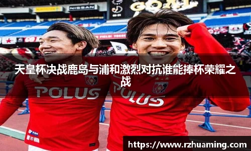 天皇杯决战鹿岛与浦和激烈对抗谁能捧杯荣耀之战