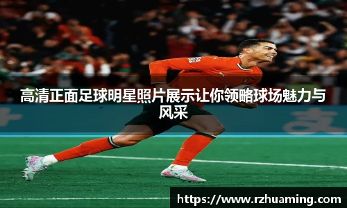 高清正面足球明星照片展示让你领略球场魅力与风采
